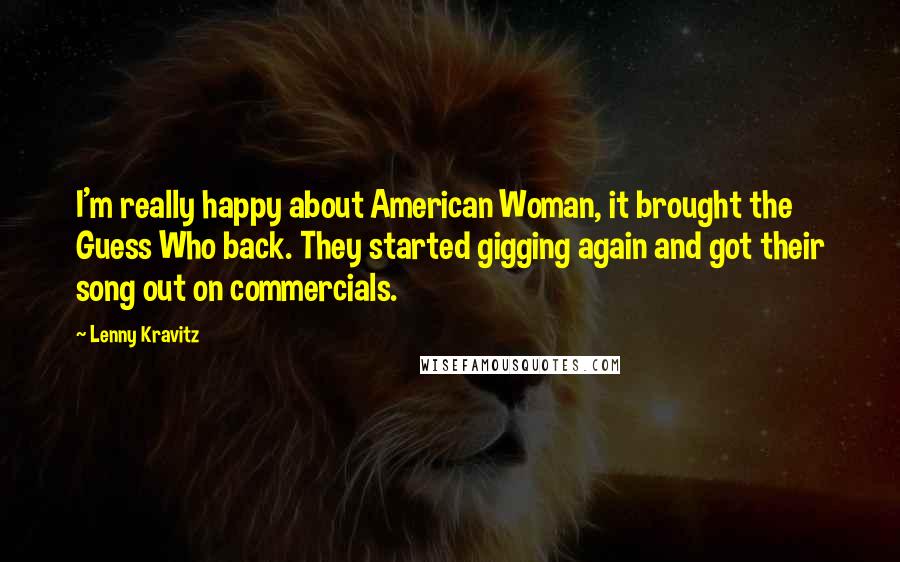 Lenny Kravitz Quotes: I'm really happy about American Woman, it brought the Guess Who back. They started gigging again and got their song out on commercials.