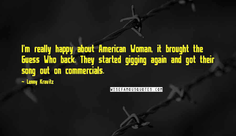 Lenny Kravitz Quotes: I'm really happy about American Woman, it brought the Guess Who back. They started gigging again and got their song out on commercials.