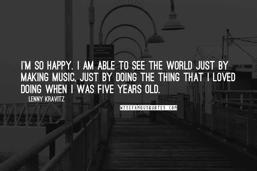 Lenny Kravitz Quotes: I'm so happy. I am able to see the world just by making music, just by doing the thing that I loved doing when I was five years old.