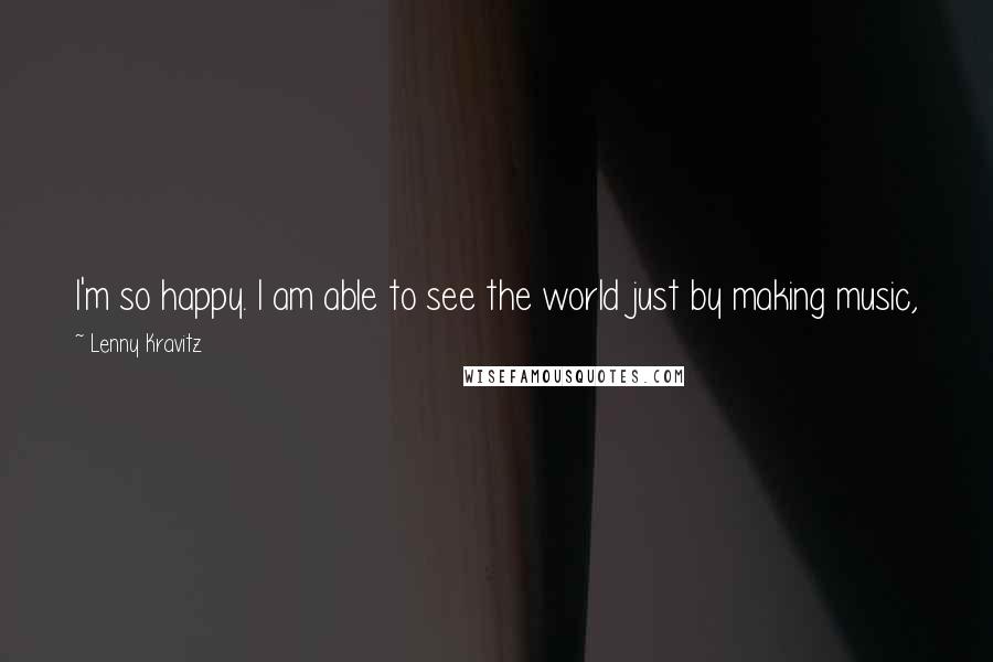 Lenny Kravitz Quotes: I'm so happy. I am able to see the world just by making music, just by doing the thing that I loved doing when I was five years old.