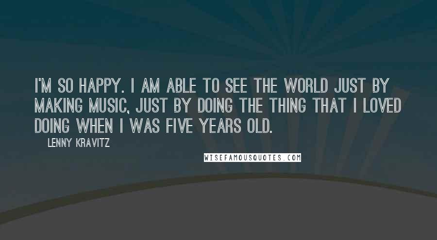 Lenny Kravitz Quotes: I'm so happy. I am able to see the world just by making music, just by doing the thing that I loved doing when I was five years old.