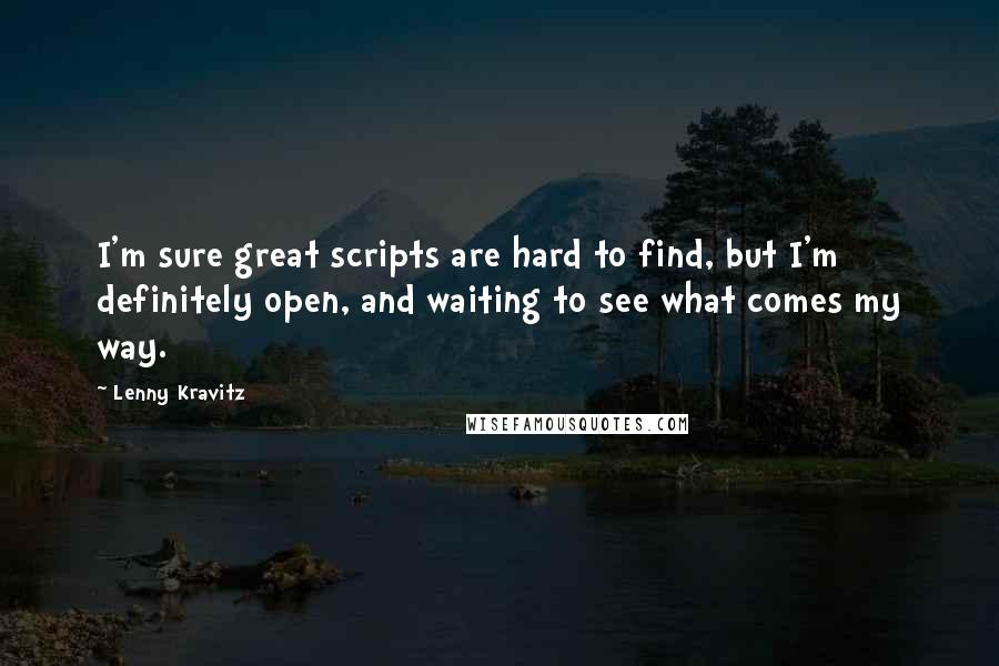 Lenny Kravitz Quotes: I'm sure great scripts are hard to find, but I'm definitely open, and waiting to see what comes my way.