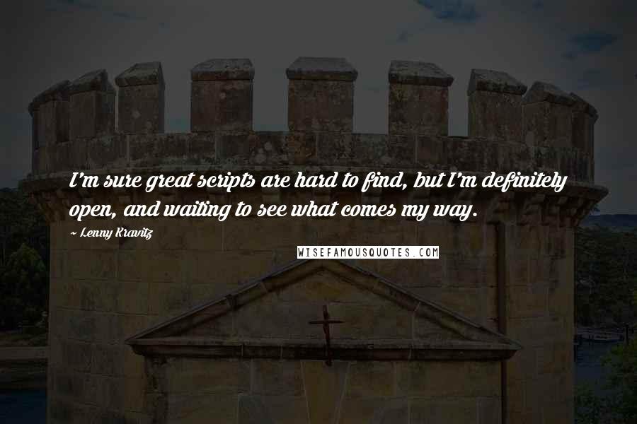 Lenny Kravitz Quotes: I'm sure great scripts are hard to find, but I'm definitely open, and waiting to see what comes my way.