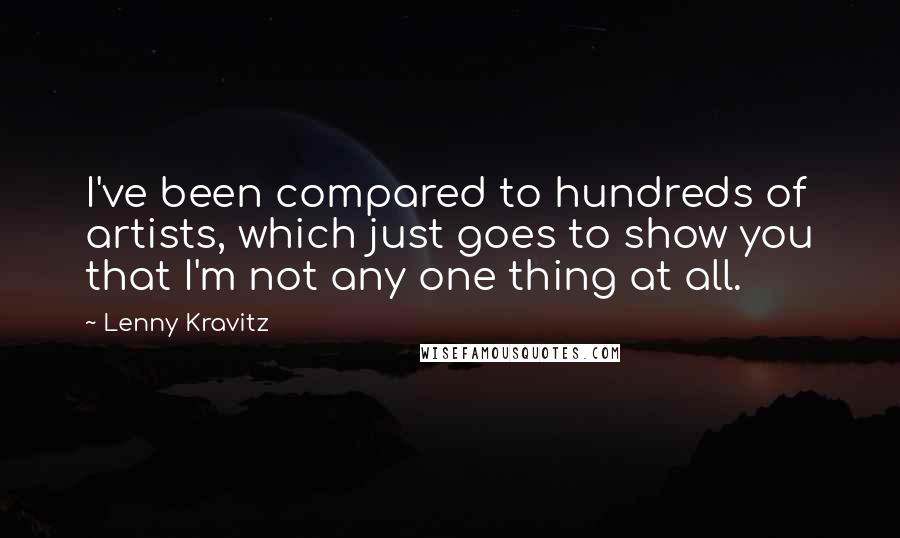 Lenny Kravitz Quotes: I've been compared to hundreds of artists, which just goes to show you that I'm not any one thing at all.