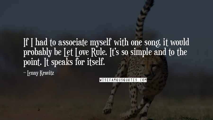 Lenny Kravitz Quotes: If I had to associate myself with one song, it would probably be Let Love Rule. It's so simple and to the point. It speaks for itself.