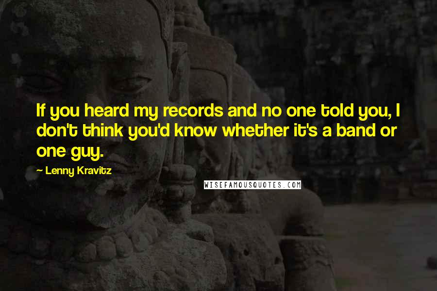 Lenny Kravitz Quotes: If you heard my records and no one told you, I don't think you'd know whether it's a band or one guy.