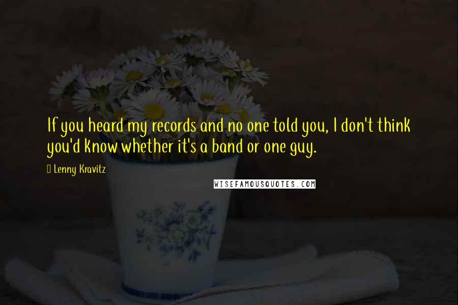 Lenny Kravitz Quotes: If you heard my records and no one told you, I don't think you'd know whether it's a band or one guy.