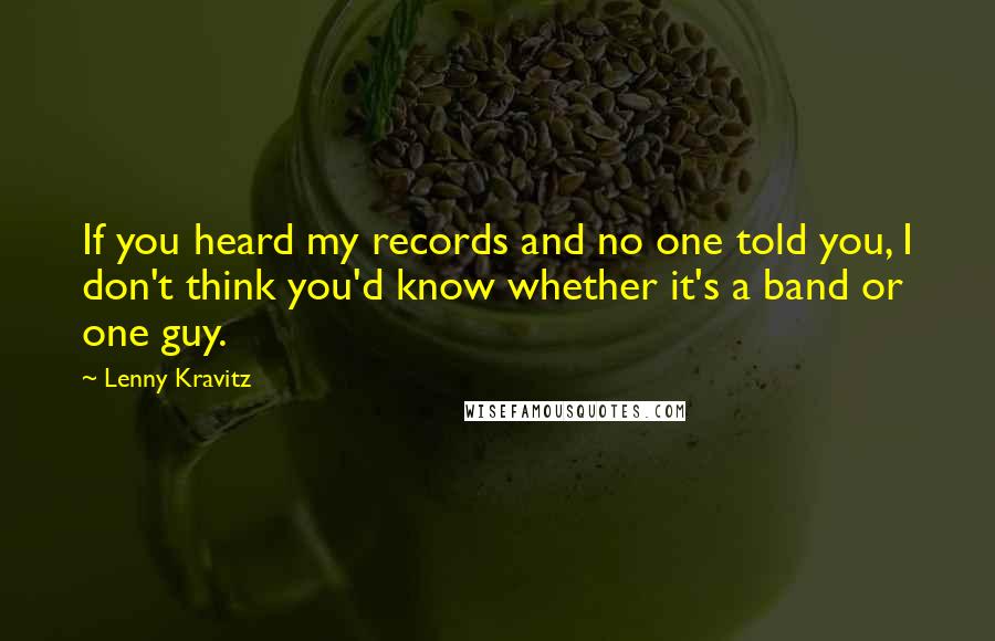 Lenny Kravitz Quotes: If you heard my records and no one told you, I don't think you'd know whether it's a band or one guy.