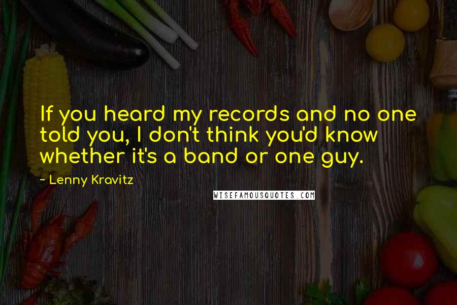 Lenny Kravitz Quotes: If you heard my records and no one told you, I don't think you'd know whether it's a band or one guy.