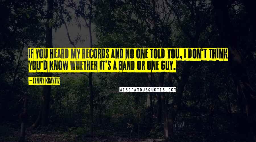 Lenny Kravitz Quotes: If you heard my records and no one told you, I don't think you'd know whether it's a band or one guy.