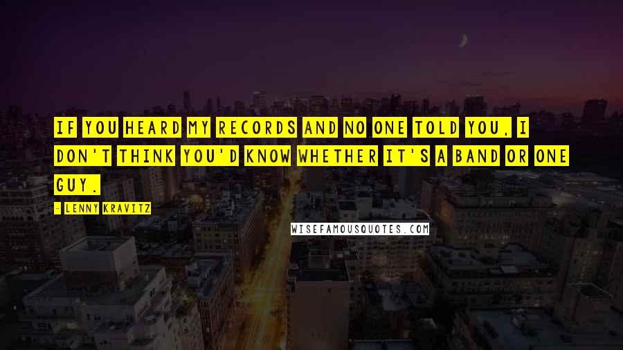 Lenny Kravitz Quotes: If you heard my records and no one told you, I don't think you'd know whether it's a band or one guy.