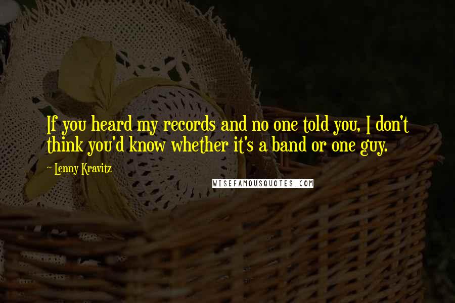 Lenny Kravitz Quotes: If you heard my records and no one told you, I don't think you'd know whether it's a band or one guy.