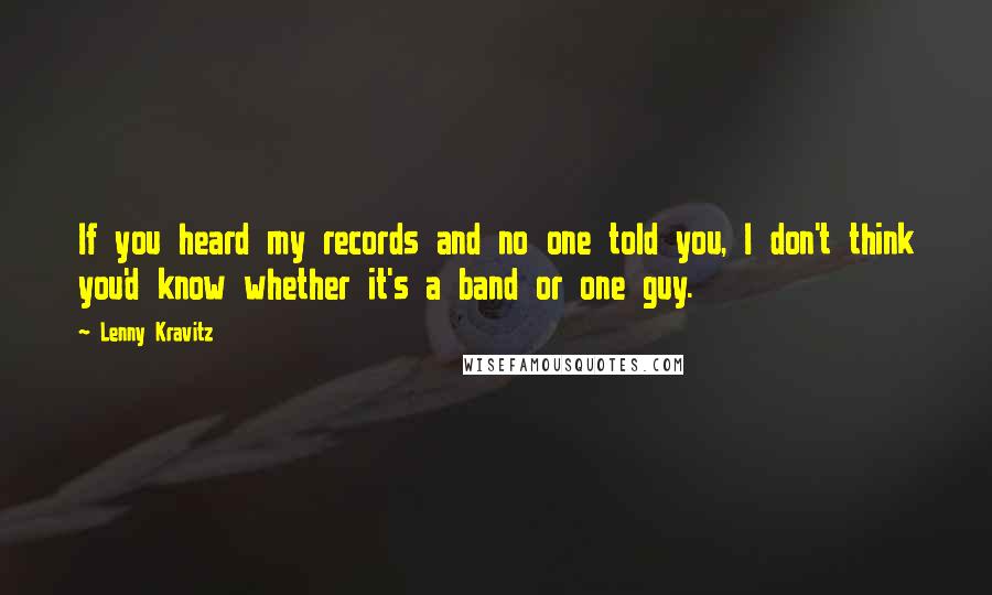 Lenny Kravitz Quotes: If you heard my records and no one told you, I don't think you'd know whether it's a band or one guy.