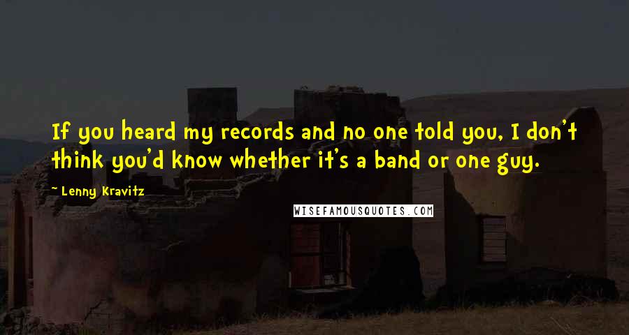 Lenny Kravitz Quotes: If you heard my records and no one told you, I don't think you'd know whether it's a band or one guy.