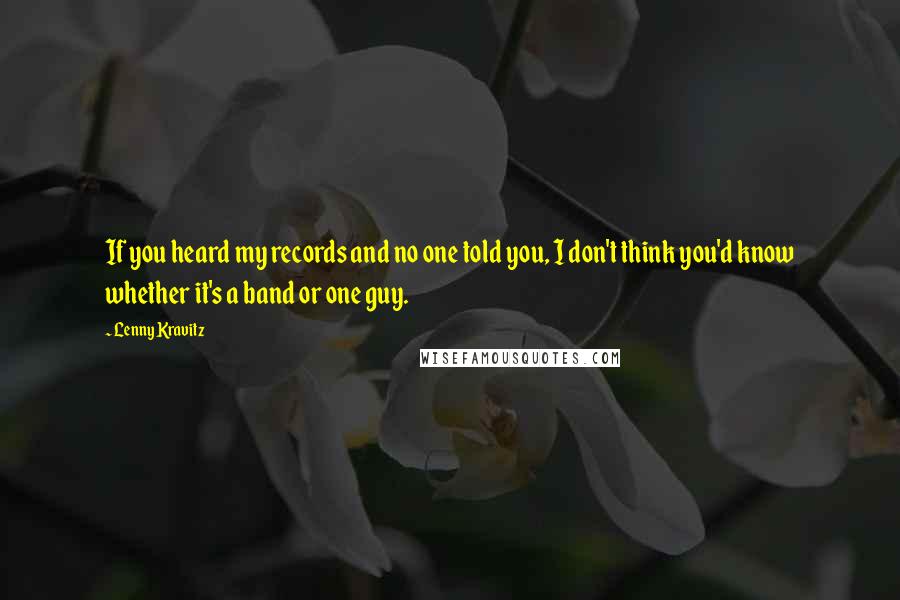 Lenny Kravitz Quotes: If you heard my records and no one told you, I don't think you'd know whether it's a band or one guy.