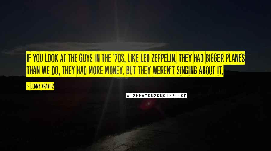 Lenny Kravitz Quotes: If you look at the guys in the '70s, like Led Zeppelin, they had bigger planes than we do, they had more money. But they weren't singing about it.