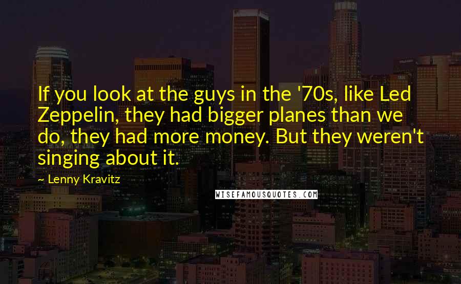Lenny Kravitz Quotes: If you look at the guys in the '70s, like Led Zeppelin, they had bigger planes than we do, they had more money. But they weren't singing about it.