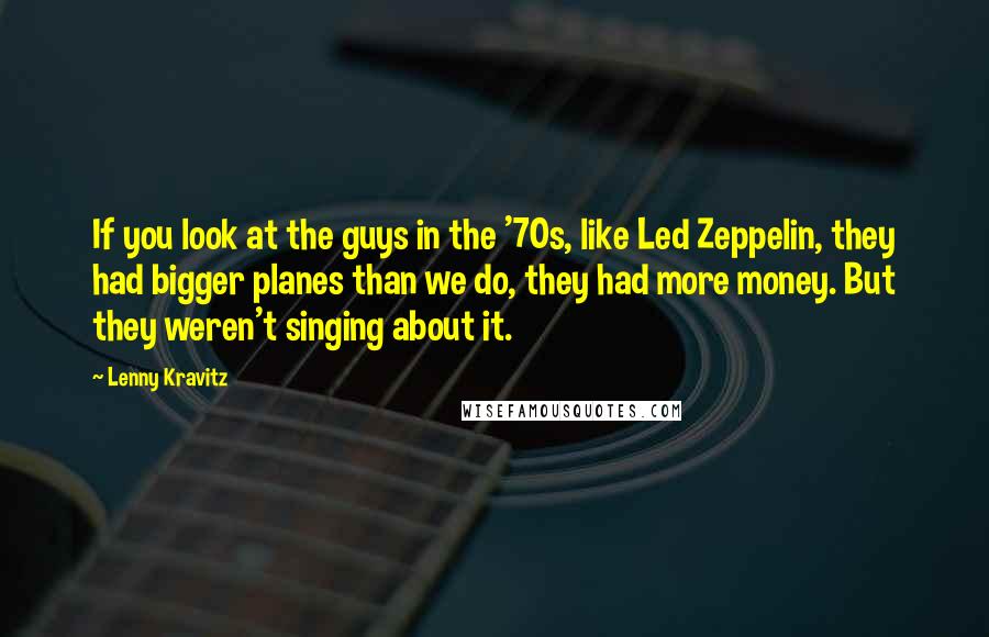 Lenny Kravitz Quotes: If you look at the guys in the '70s, like Led Zeppelin, they had bigger planes than we do, they had more money. But they weren't singing about it.