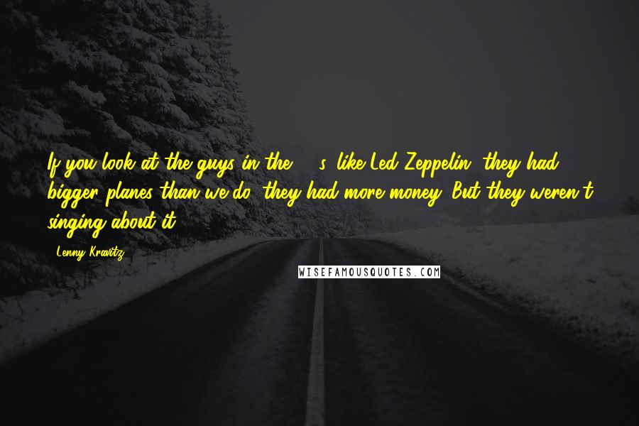 Lenny Kravitz Quotes: If you look at the guys in the '70s, like Led Zeppelin, they had bigger planes than we do, they had more money. But they weren't singing about it.