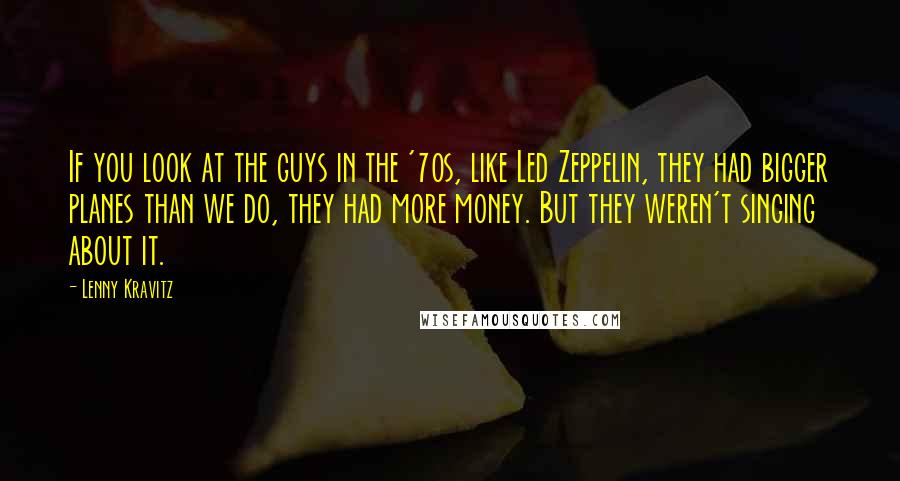 Lenny Kravitz Quotes: If you look at the guys in the '70s, like Led Zeppelin, they had bigger planes than we do, they had more money. But they weren't singing about it.