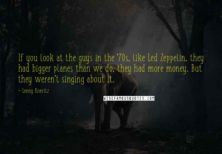 Lenny Kravitz Quotes: If you look at the guys in the '70s, like Led Zeppelin, they had bigger planes than we do, they had more money. But they weren't singing about it.