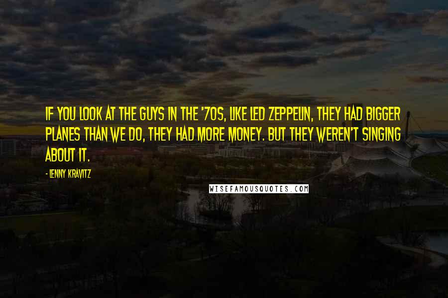 Lenny Kravitz Quotes: If you look at the guys in the '70s, like Led Zeppelin, they had bigger planes than we do, they had more money. But they weren't singing about it.