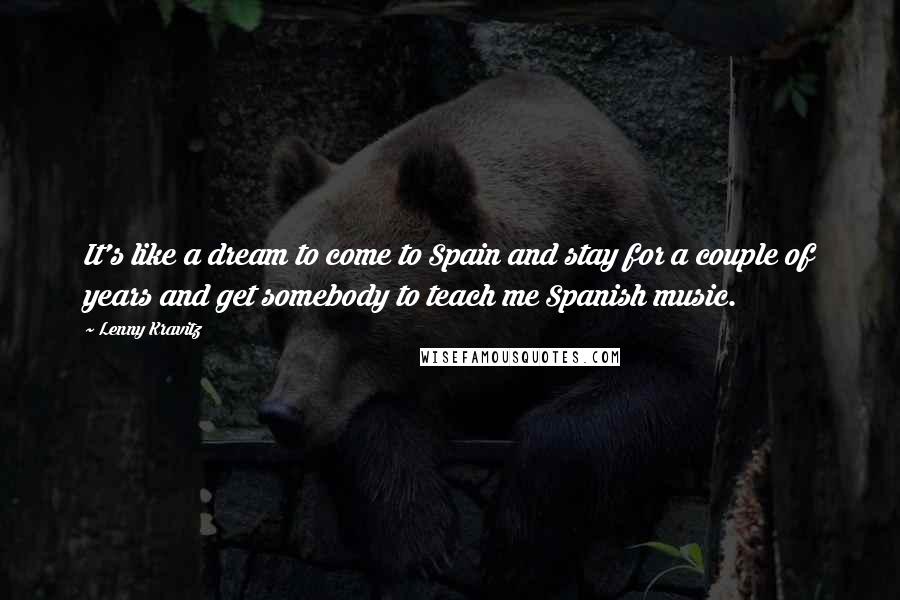 Lenny Kravitz Quotes: It's like a dream to come to Spain and stay for a couple of years and get somebody to teach me Spanish music.