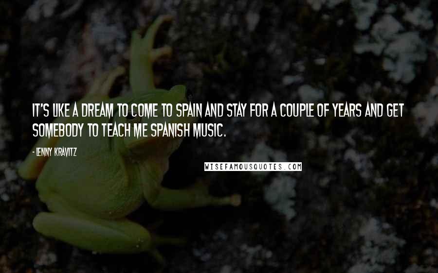 Lenny Kravitz Quotes: It's like a dream to come to Spain and stay for a couple of years and get somebody to teach me Spanish music.