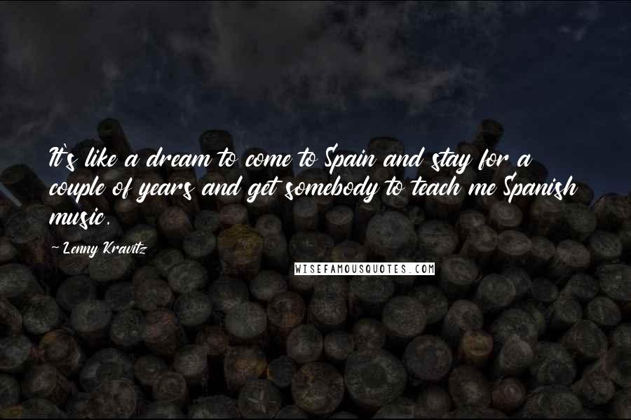 Lenny Kravitz Quotes: It's like a dream to come to Spain and stay for a couple of years and get somebody to teach me Spanish music.