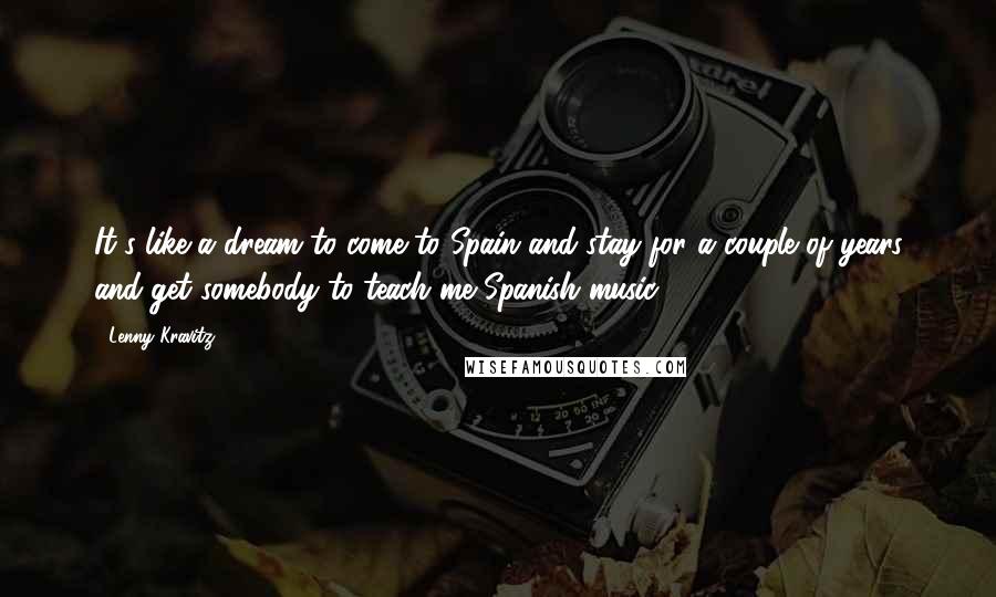 Lenny Kravitz Quotes: It's like a dream to come to Spain and stay for a couple of years and get somebody to teach me Spanish music.