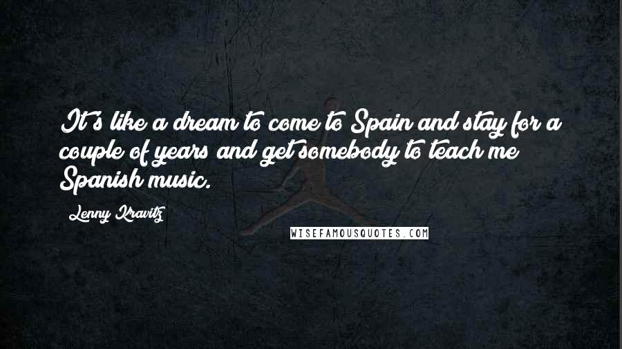 Lenny Kravitz Quotes: It's like a dream to come to Spain and stay for a couple of years and get somebody to teach me Spanish music.