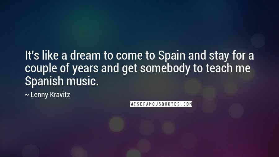 Lenny Kravitz Quotes: It's like a dream to come to Spain and stay for a couple of years and get somebody to teach me Spanish music.