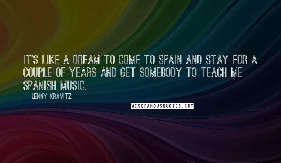 Lenny Kravitz Quotes: It's like a dream to come to Spain and stay for a couple of years and get somebody to teach me Spanish music.