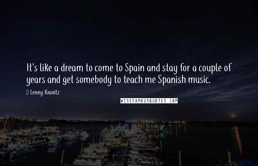 Lenny Kravitz Quotes: It's like a dream to come to Spain and stay for a couple of years and get somebody to teach me Spanish music.