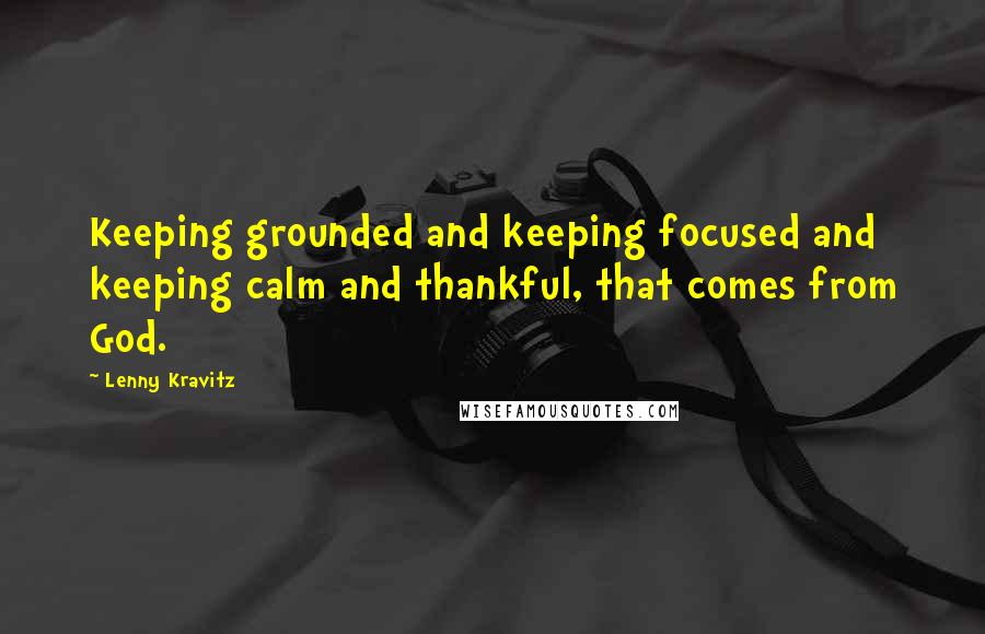 Lenny Kravitz Quotes: Keeping grounded and keeping focused and keeping calm and thankful, that comes from God.