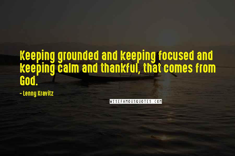 Lenny Kravitz Quotes: Keeping grounded and keeping focused and keeping calm and thankful, that comes from God.