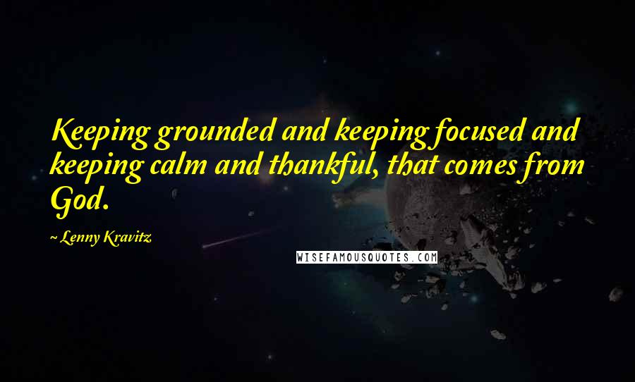 Lenny Kravitz Quotes: Keeping grounded and keeping focused and keeping calm and thankful, that comes from God.