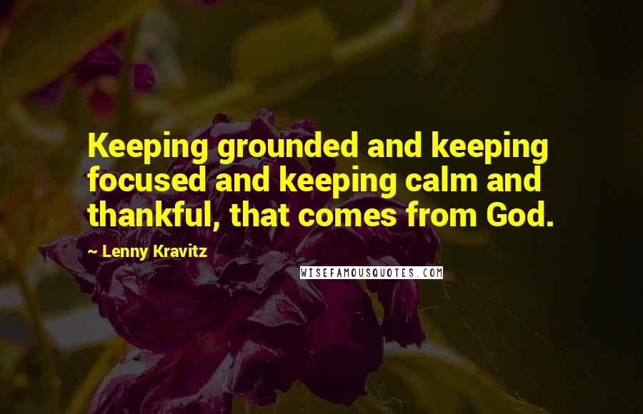 Lenny Kravitz Quotes: Keeping grounded and keeping focused and keeping calm and thankful, that comes from God.