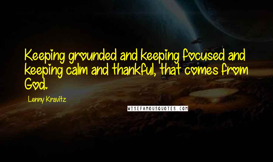Lenny Kravitz Quotes: Keeping grounded and keeping focused and keeping calm and thankful, that comes from God.
