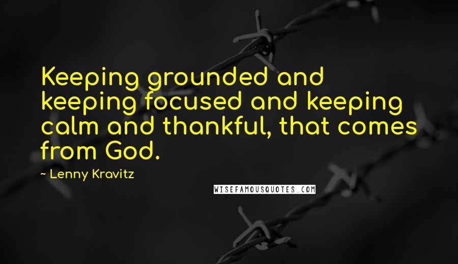 Lenny Kravitz Quotes: Keeping grounded and keeping focused and keeping calm and thankful, that comes from God.