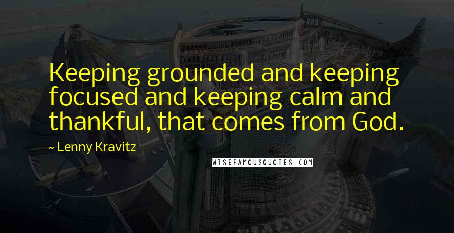 Lenny Kravitz Quotes: Keeping grounded and keeping focused and keeping calm and thankful, that comes from God.