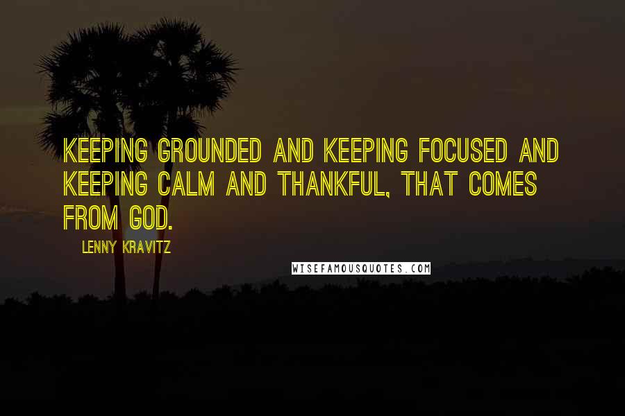 Lenny Kravitz Quotes: Keeping grounded and keeping focused and keeping calm and thankful, that comes from God.