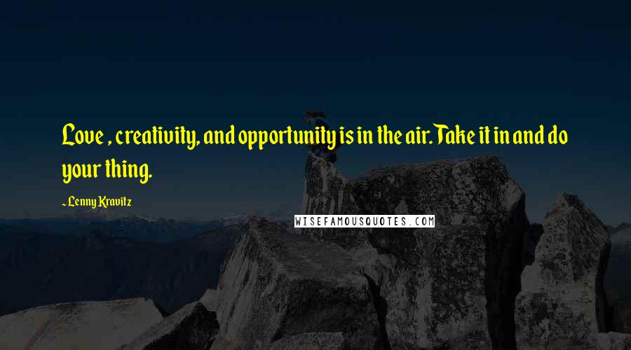 Lenny Kravitz Quotes: Love , creativity, and opportunity is in the air. Take it in and do your thing.