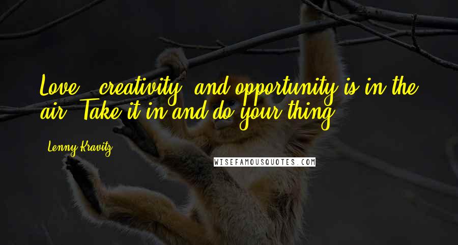 Lenny Kravitz Quotes: Love , creativity, and opportunity is in the air. Take it in and do your thing.