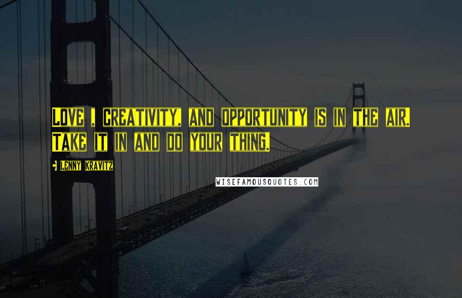 Lenny Kravitz Quotes: Love , creativity, and opportunity is in the air. Take it in and do your thing.