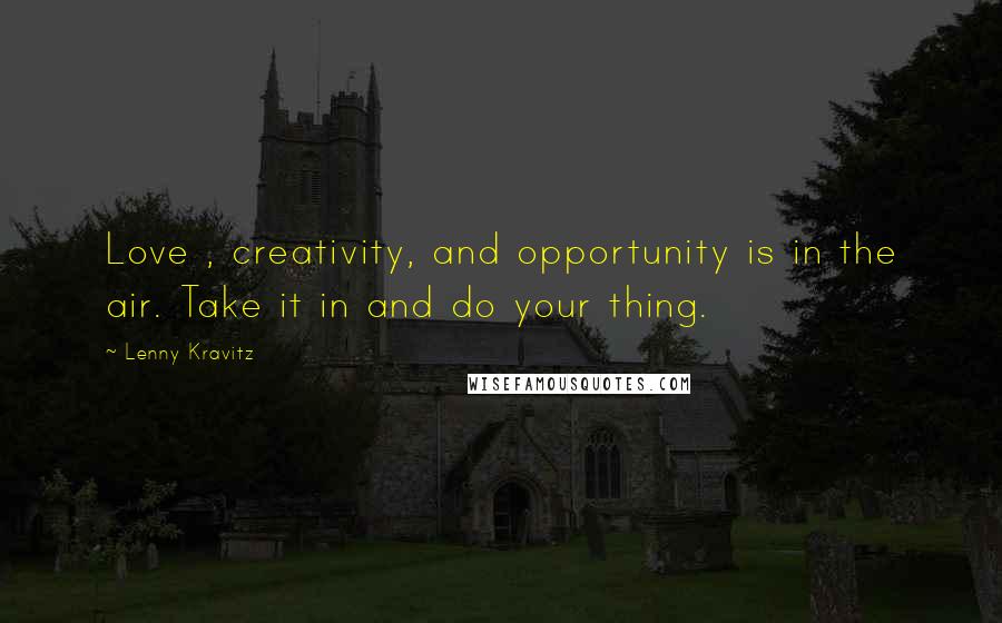 Lenny Kravitz Quotes: Love , creativity, and opportunity is in the air. Take it in and do your thing.