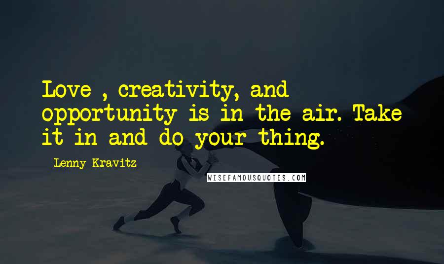 Lenny Kravitz Quotes: Love , creativity, and opportunity is in the air. Take it in and do your thing.