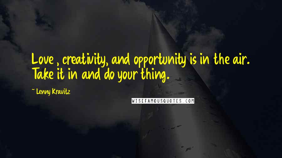 Lenny Kravitz Quotes: Love , creativity, and opportunity is in the air. Take it in and do your thing.