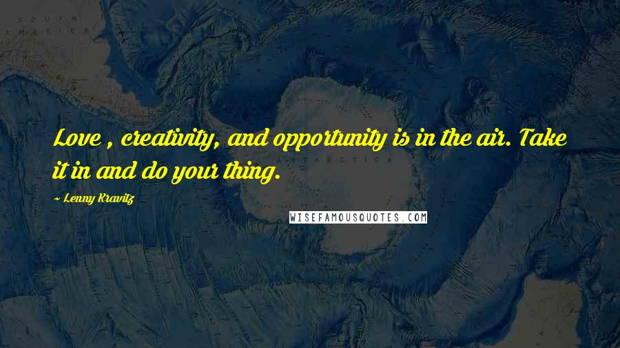 Lenny Kravitz Quotes: Love , creativity, and opportunity is in the air. Take it in and do your thing.