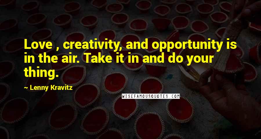 Lenny Kravitz Quotes: Love , creativity, and opportunity is in the air. Take it in and do your thing.
